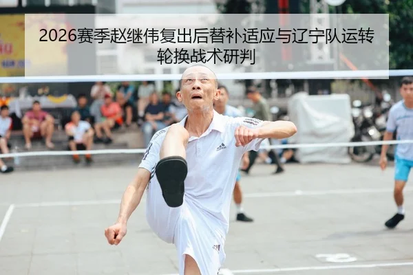 2026赛季赵继伟复出后替补适应与辽宁队运转轮换战术研判