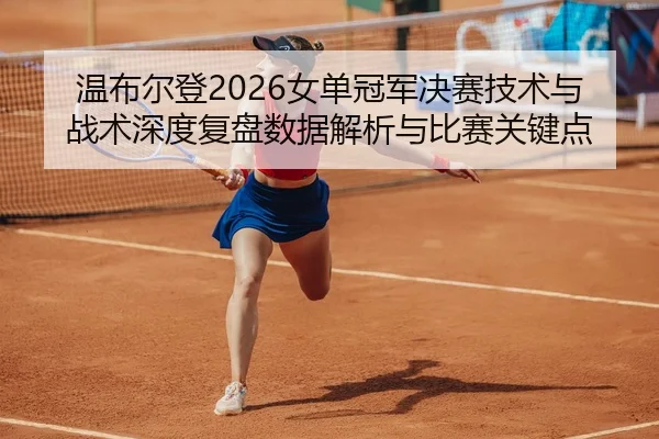 温布尔登2026女单冠军决赛技术与战术深度复盘数据解析与比赛关键点
