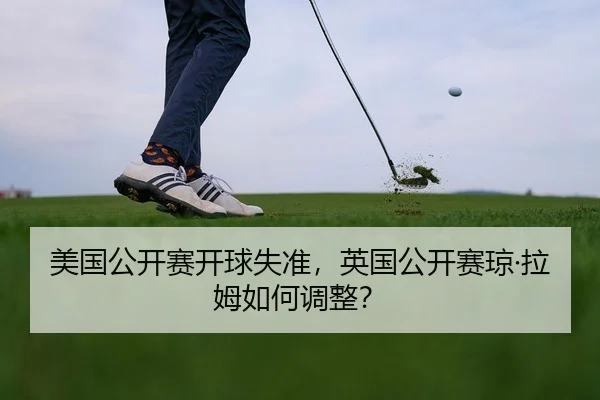 美国公开赛开球失准，英国公开赛琼·拉姆如何调整？